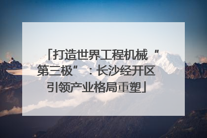 打造世界工程机械“第三极”：长沙经开区引领产业格局重塑