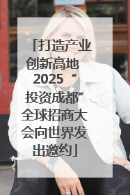 打造产业创新高地 2025“投资成都”全球招商大会向世界发出邀约