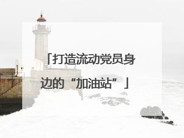 打造流动党员身边的“加油站”