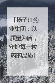扬子江药业集团：以质量为盾，守护每一粒药的品质