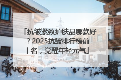 抗皱紧致护肤品哪款好？2025抗皱排行榜前十名，觉醒年轻元气