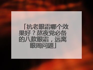 抗老眼霜哪个效果好？熬夜党必备的八款眼霜，远离眼周问题