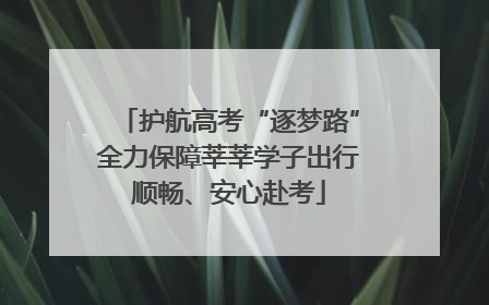 护航高考“逐梦路”全力保障莘莘学子出行顺畅、安心赴考