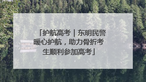 护航高考｜东明民警暖心护航，助力骨折考生顺利参加高考