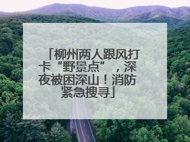 柳州两人跟风打卡“野景点”，深夜被困深山！消防紧急搜寻