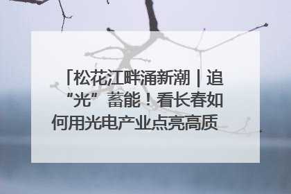 松花江畔涌新潮｜追“光”蓄能！看长春如何用光电产业点亮高质量发展新赛道