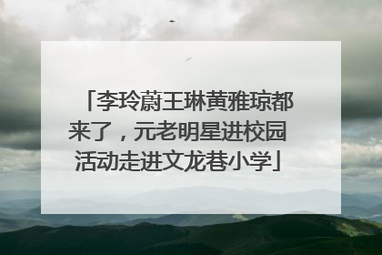 李玲蔚王琳黄雅琼都来了，元老明星进校园活动走进文龙巷小学