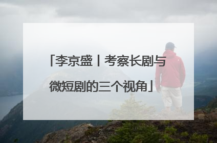 李京盛丨考察长剧与微短剧的三个视角