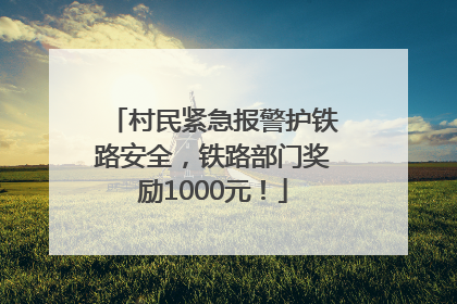 村民紧急报警护铁路安全，铁路部门奖励1000元！