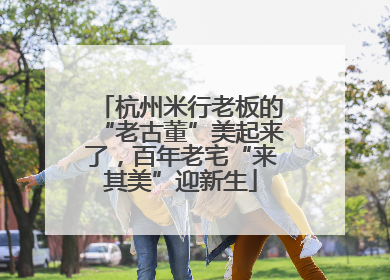 杭州米行老板的“老古董”美起来了，百年老宅“来其美”迎新生