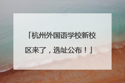 杭州外国语学校新校区来了，选址公布！