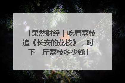 果然财经｜吃着荔枝追《长安的荔枝》，时下一斤荔枝多少钱