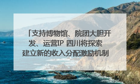 支持博物馆、院团大胆开发、运营IP 四川将探索建立新的收入分配激励机制｜新闻发布最前线