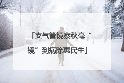 支气管镜察秋毫“镜”到病除惠民生