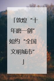 敦煌“十年磨一剑”如约“全国文明城市”