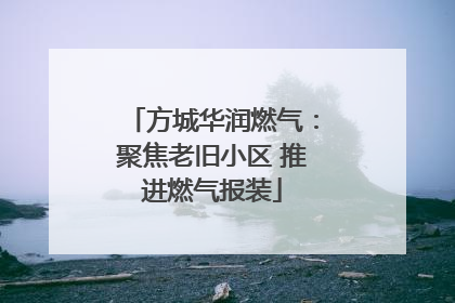 方城华润燃气：聚焦老旧小区 推进燃气报装