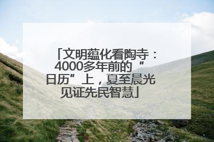 文明蕴化看陶寺：4000多年前的“日历”上，夏至晨光见证先民智慧