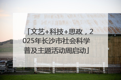 文艺+科技+思政，2025年长沙市社会科学普及主题活动周启动