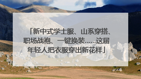 新中式学士服、山系穿搭、职场战袍、一键换装……这届年轻人把衣服穿出新花样