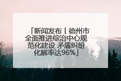 新闻发布丨德州市全面推进综治中心规范化建设 矛盾纠纷化解率达96%