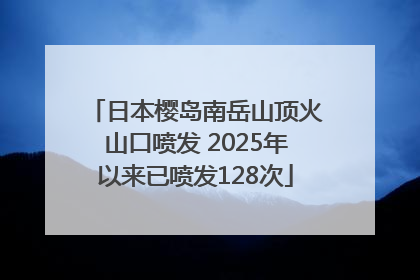 日本樱岛南岳山顶火山口喷发 2025年以来已喷发128次