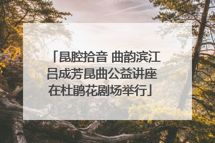 昆腔拾音 曲韵滨江 吕成芳昆曲公益讲座在杜鹃花剧场举行