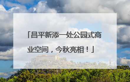 昌平新添一处公园式商业空间，今秋亮相！