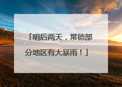 明后两天，常德部分地区有大暴雨！