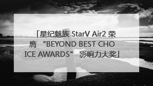 星纪魅族 StarV Air2 荣膺 “BEYOND BEST CHOICE AWARDS” 影响力大奖
