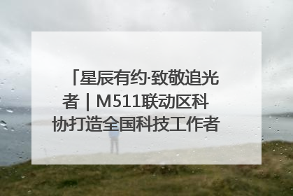 星辰有约·致敬追光者｜M511联动区科协打造全国科技工作者日主题科普活动