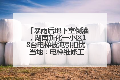暴雨后地下室倒灌，湖南新化一小区18台电梯被淹引担忧 当地：电梯维修工作正逐步实施