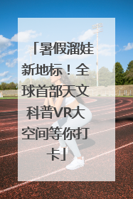 暑假溜娃新地标！全球首部天文科普VR大空间等你打卡