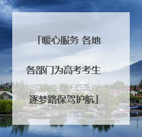 暖心服务 各地各部门为高考考生逐梦路保驾护航