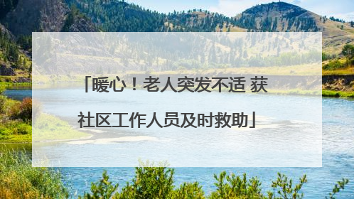 暖心！老人突发不适 获社区工作人员及时救助