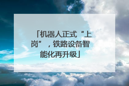 机器人正式“上岗”，铁路设备智能化再升级