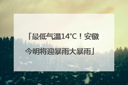 最低气温14℃！安徽今明将迎暴雨大暴雨