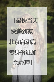 最快当天快递到家 北京启动高考身份证加急办理