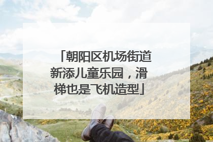 朝阳区机场街道新添儿童乐园，滑梯也是飞机造型