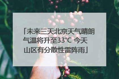 未来三天北京天气晴朗气温将升至33℃ 今天山区有分散性雷阵雨