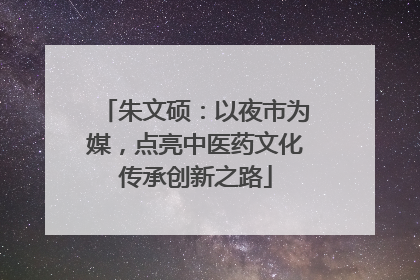 朱文硕：以夜市为媒，点亮中医药文化传承创新之路