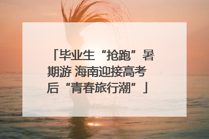 毕业生“抢跑”暑期游 海南迎接高考后“青春旅行潮”