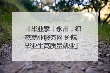 毕业季丨永州：织密就业服务网 护航毕业生高质量就业