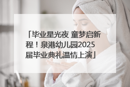 毕业星光夜 童梦启新程！泉港幼儿园2025届毕业典礼温情上演