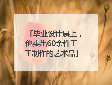 毕业设计展上，他卖出60余件手工制作的艺术品