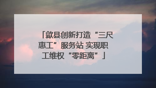 歙县创新打造“三尺惠工”服务站 实现职工维权“零距离”