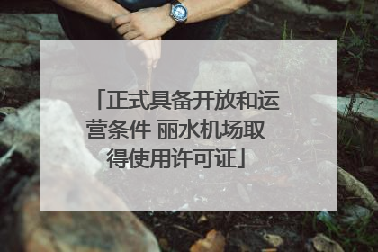 正式具备开放和运营条件 丽水机场取得使用许可证