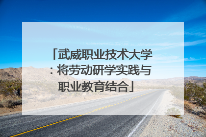 武威职业技术大学：将劳动研学实践与职业教育结合