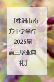 株洲市南方中学举行2025届高三毕业典礼