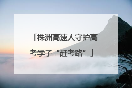 株洲高速人守护高考学子“赶考路”