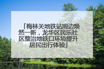 梅林关地铁站周边焕然一新，龙华区民乐社区整治地铁口环境提升居民出行体验